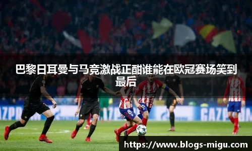 巴黎日耳曼与马竞激战正酣谁能在欧冠赛场笑到最后