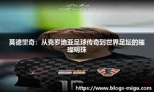 莫德里奇：从克罗地亚足球传奇到世界足坛的璀璨明珠
