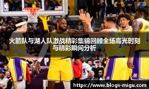 火箭队与湖人队激战精彩集锦回顾全场高光时刻与精彩瞬间分析
