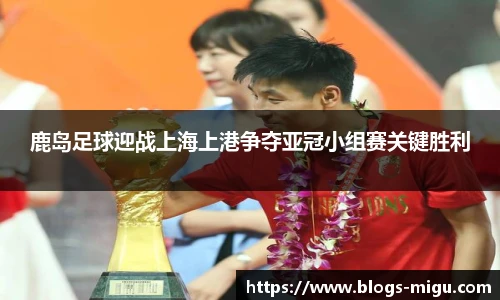 鹿岛足球迎战上海上港争夺亚冠小组赛关键胜利