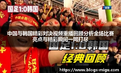 中国与韩国精彩对决视频重播回顾分析全场比赛亮点与精彩瞬间一网打尽