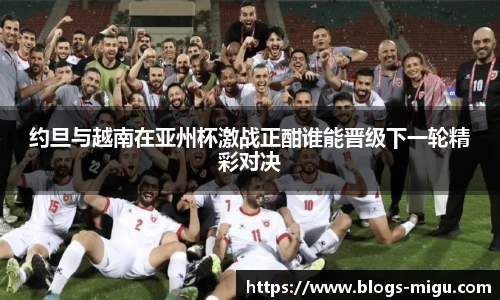 约旦与越南在亚州杯激战正酣谁能晋级下一轮精彩对决