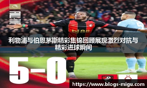 利物浦与伯恩茅斯精彩集锦回顾展现激烈对抗与精彩进球瞬间