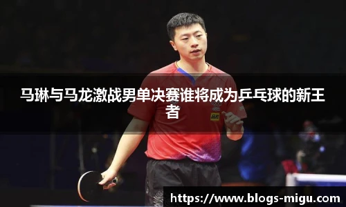 马琳与马龙激战男单决赛谁将成为乒乓球的新王者