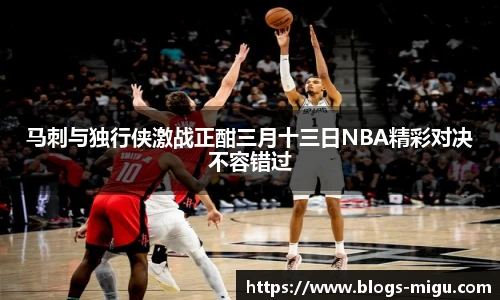 马刺与独行侠激战正酣三月十三日NBA精彩对决不容错过