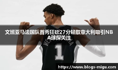文班亚马法国队首秀狂砍27分轻取意大利吸引NBA球探关注