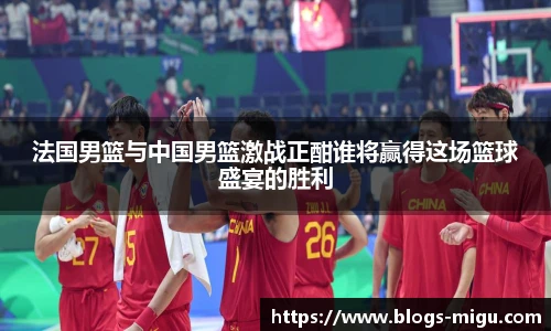法国男篮与中国男篮激战正酣谁将赢得这场篮球盛宴的胜利