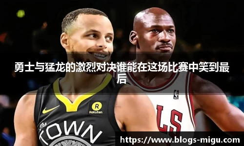 勇士与猛龙的激烈对决谁能在这场比赛中笑到最后