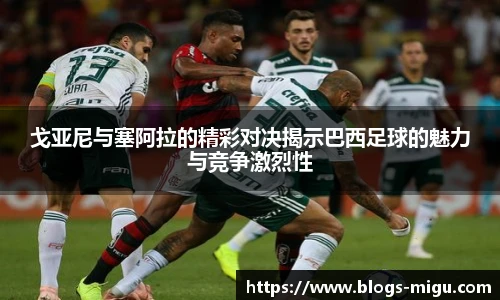 戈亚尼与塞阿拉的精彩对决揭示巴西足球的魅力与竞争激烈性