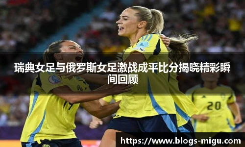 瑞典女足与俄罗斯女足激战成平比分揭晓精彩瞬间回顾