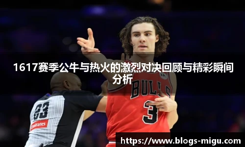 1617赛季公牛与热火的激烈对决回顾与精彩瞬间分析