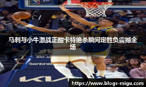 马刺与小牛激战正酣卡特绝杀瞬间定胜负震撼全场